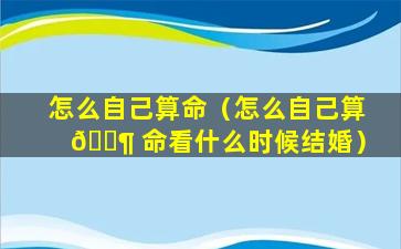 怎么自己算命（怎么自己算 🐶 命看什么时候结婚）